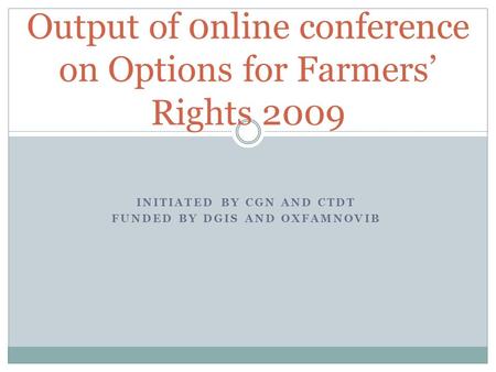 INITIATED BY CGN AND CTDT FUNDED BY DGIS AND OXFAMNOVIB Output of 0nline conference on Options for Farmers’ Rights 2009.