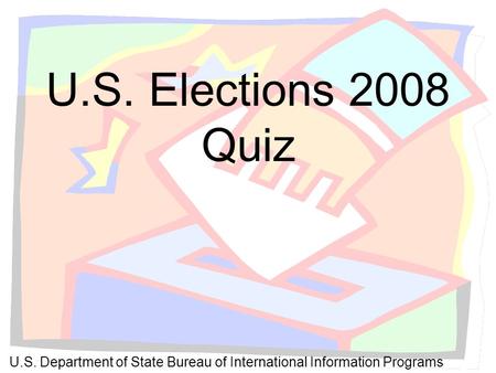 U.S. Elections 2008 Quiz U.S. Department of State Bureau of International Information Programs.