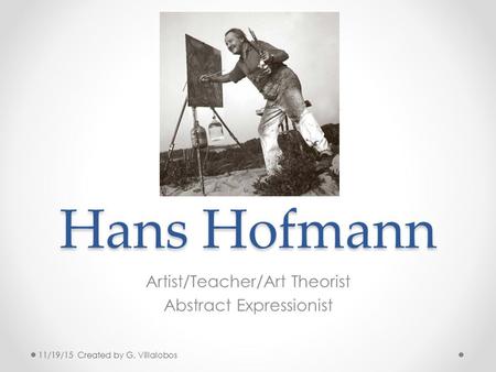 Hans Hofmann Artist/Teacher/Art Theorist Abstract Expressionist 11/19/15 Created by G. Villalobos.