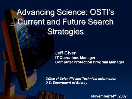 Advancing Science: OSTI’s Current and Future Search Strategies Jeff Given IT Operations Manager Computer Protection Program Manager Office of Scientific.