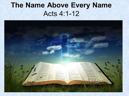 The Name Above Every Name Acts 4:1-12. 1. What three groups of people came upon the apostles? Acts 4:1 And as they spoke unto the people, the priests,