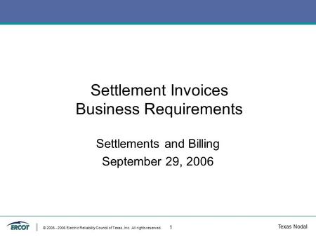 Texas Nodal © 2005 - 2006 Electric Reliability Council of Texas, Inc. All rights reserved. 1 Settlement Invoices Business Requirements Settlements and.