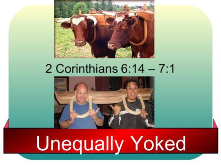 2 Corinthians 6:14 – 7:1 Unequally Yoked.
