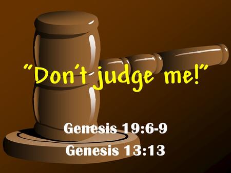 “Don’t judge me!” Genesis 19:6-9 Genesis 13:13.