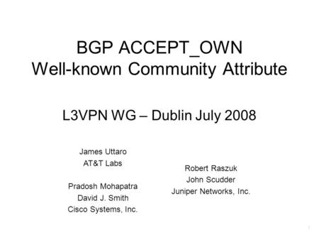 1 BGP ACCEPT_OWN Well-known Community Attribute L3VPN WG – Dublin July 2008 James Uttaro AT&T Labs Pradosh Mohapatra David J. Smith Cisco Systems, Inc.