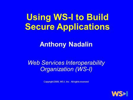 Using WS-I to Build Secure Applications Anthony Nadalin Web Services Interoperability Organization (WS-I) Copyright 2008, WS-I, Inc. All rights reserved.