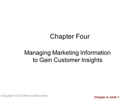 Chapter 4- slide 1 Copyright © 2012 Pearson Education. Chapter Four Managing Marketing Information to Gain Customer Insights.
