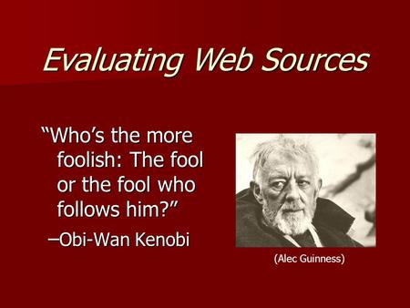 “Who’s the more foolish: The fool or the fool who follows him?” – Obi-Wan Kenobi – Obi-Wan Kenobi (Alec Guinness) Evaluating Web Sources.