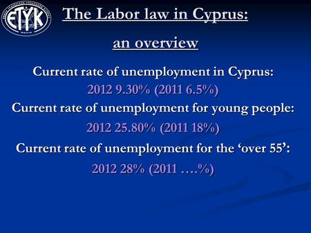 The Labor law in Cyprus: an overview Current rate of unemployment in Cyprus: 2012 9.30% (2011 6.5%) Current rate of unemployment for young people: 2012.