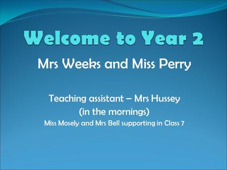 Mrs Weeks and Miss Perry Teaching assistant – Mrs Hussey (in the mornings) Miss Mosely and Mrs Bell supporting in Class 7.