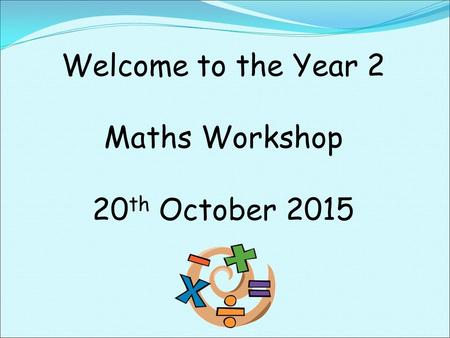 Welcome to the Year 2 Maths Workshop 20 th October 2015.