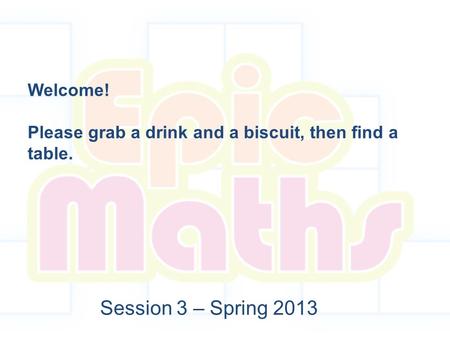 Session 3 – Spring 2013 Welcome! Please grab a drink and a biscuit, then find a table.