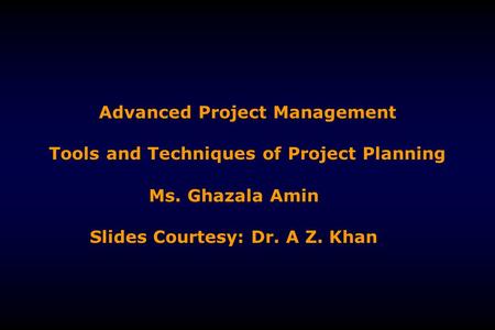 Advanced Project Management Tools and Techniques of Project Planning Ms. Ghazala Amin Slides Courtesy: Dr. A Z. Khan.