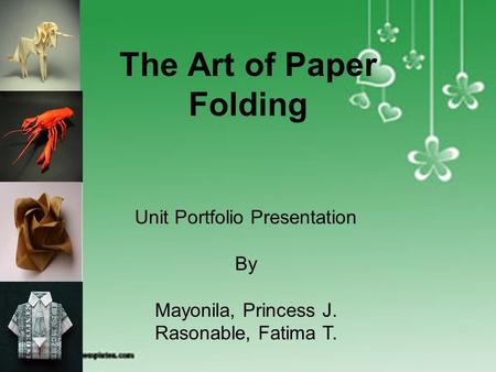 ORIGAMI The Art of Paper Folding Unit Portfolio Presentation By Mayonila, Princess J. Rasonable, Fatima T.