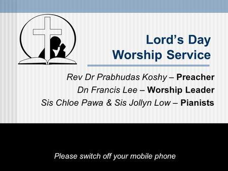 Lord’s Day Worship Service Rev Dr Prabhudas Koshy – Preacher Dn Francis Lee – Worship Leader Sis Chloe Pawa & Sis Jollyn Low – Pianists Please switch off.