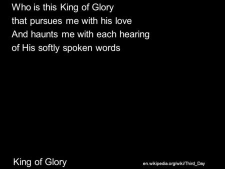 King of Glory Who is this King of Glory that pursues me with his love And haunts me with each hearing of His softly spoken words en.wikipedia.org/wiki/Third_Day.
