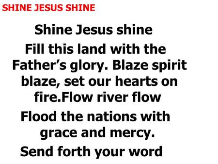 SHINE JESUS SHINE Shine Jesus shine Fill this land with the Father’s glory. Blaze spirit blaze, set our hearts on fire.Flow river flow Flood the nations.
