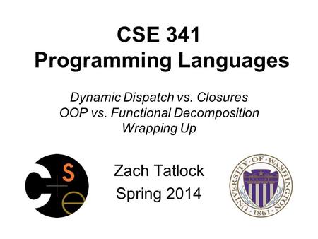 CSE 341 Programming Languages Dynamic Dispatch vs. Closures OOP vs. Functional Decomposition Wrapping Up Zach Tatlock Spring 2014.