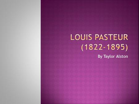Louis Pasteur (1822-1895) By Taylor Alston.