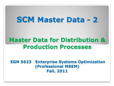 SCM Master Data - 2 Master Data for Distribution & Production Processes EGN 5623 Enterprise Systems Optimization (Professional MSEM) Fall, 2011.