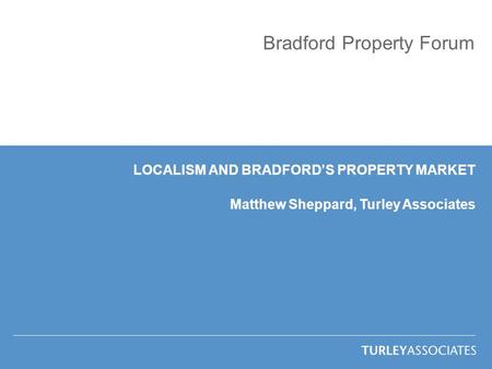 Bradford Property Forum LOCALISM AND BRADFORD’S PROPERTY MARKET Matthew Sheppard, Turley Associates.