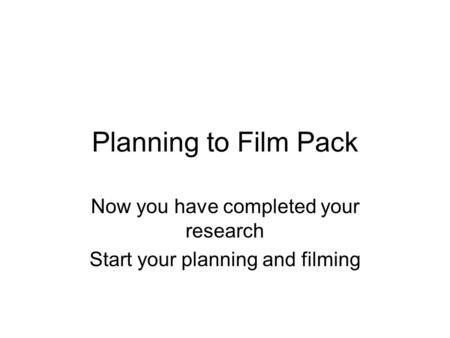 Planning to Film Pack Now you have completed your research Start your planning and filming.