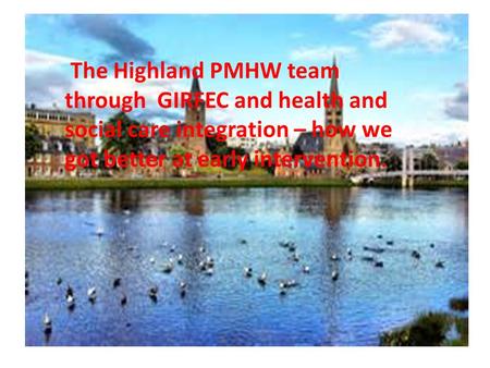 The Highland PMHW team through GIRFEC and health and social care integration – how we got better at early intervention.