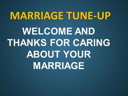 MARRIAGE TUNE-UP WELCOME AND THANKS FOR CARING ABOUT YOUR MARRIAGE.