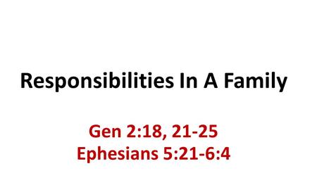 Responsibilities In A Family Gen 2:18, 21-25 Ephesians 5:21-6:4.
