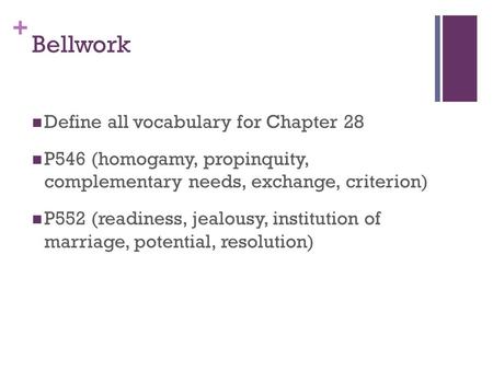 + Bellwork Define all vocabulary for Chapter 28 P546 (homogamy, propinquity, complementary needs, exchange, criterion) P552 (readiness, jealousy, institution.