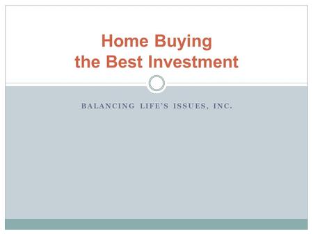 Home Buying the Best Investment BALANCING LIFE’S ISSUES, INC.