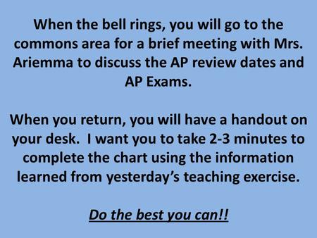 When the bell rings, you will go to the commons area for a brief meeting with Mrs. Ariemma to discuss the AP review dates and AP Exams. When you return,