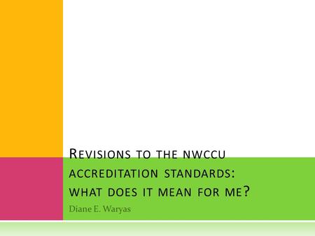 Revisions to the nwccu accreditation standards: what does it mean for me? Diane E. Waryas.