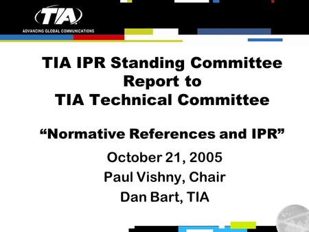 TIA IPR Standing Committee Report to TIA Technical Committee “Normative References and IPR” October 21, 2005 Paul Vishny, Chair Dan Bart, TIA.