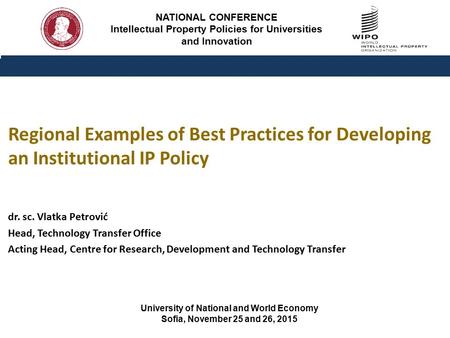 NATIONAL CONFERENCE Intellectual Property Policies for Universities and Innovation dr. sc. Vlatka Petrović Head, Technology Transfer Office Acting Head,
