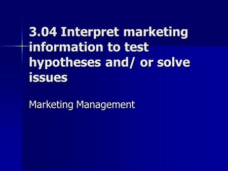 3.04 Interpret marketing information to test hypotheses and/ or solve issues Marketing Management.
