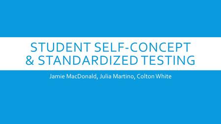 STUDENT SELF-CONCEPT & STANDARDIZED TESTING Jamie MacDonald, Julia Martino, Colton White.