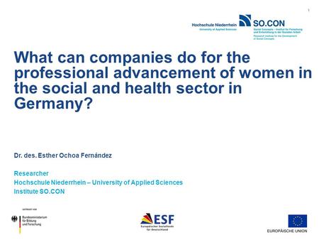 1 What can companies do for the professional advancement of women in the social and health sector in Germany? Dr. des. Esther Ochoa Fernández Researcher.