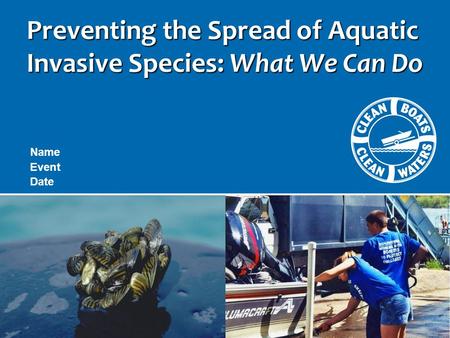 Preventing the Spread of Aquatic Invasive Species: What We Can Do Name Event Date.