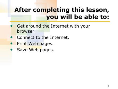 1 After completing this lesson, you will be able to: Get around the Internet with your browser. Connect to the Internet. Print Web pages. Save Web pages.