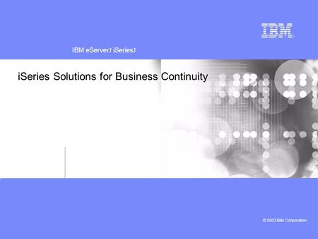 IBM eServer iSeries © 2003 IBM Corporation ™™ iSeries Solutions for Business Continuity IBM eServerJ iSeriesJ © 2003 IBM Corporation.