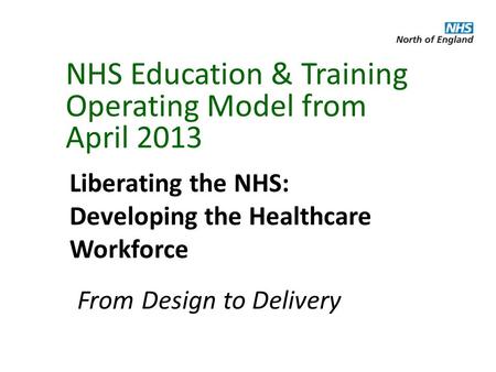 NHS Education & Training Operating Model from April 2013 Liberating the NHS: Developing the Healthcare Workforce From Design to Delivery.