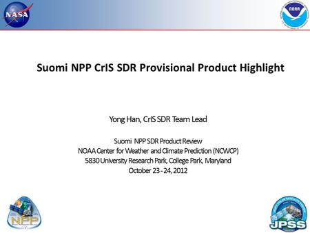 Suomi NPP CrIS SDR Provisional Product Highlight Yong Han, CrIS SDR Team Lead Suomi NPP SDR Product Review NOAA Center for Weather and Climate Prediction.