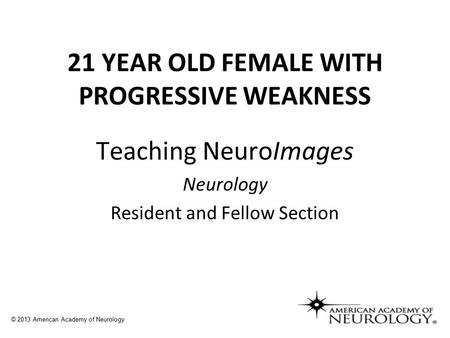 21 YEAR OLD FEMALE WITH PROGRESSIVE WEAKNESS Teaching NeuroImages Neurology Resident and Fellow Section © 2013 American Academy of Neurology.