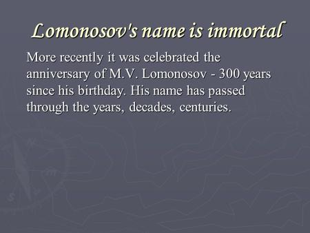 Lomonosov's name is immortal More recently it was celebrated the anniversary of M.V. Lomonosov - 300 years since his birthday. His name has passed through.