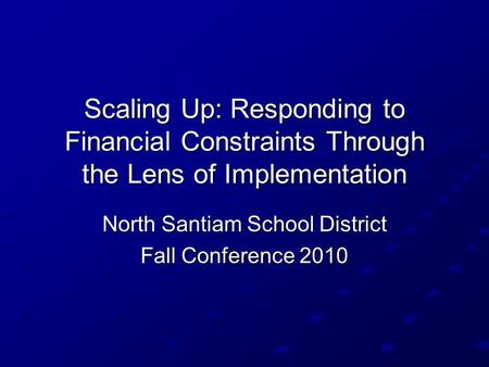 Scaling Up: Responding to Financial Constraints Through the Lens of Implementation North Santiam School District Fall Conference 2010.