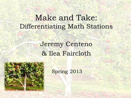Make and Take: Differentiating Math Stations Jeremy Centeno & Ilea Faircloth Spring 2013.