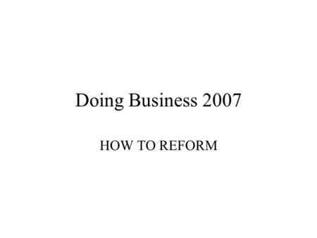 Doing Business 2007 HOW TO REFORM. Overview Top reformers. –Africa is reforming; –China & Eastern Europe at top reformers; –Singapore. What gets measured.