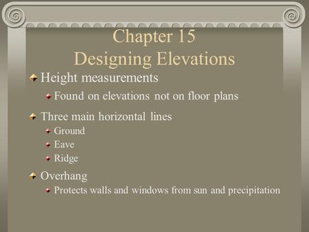 Chapter 15 Designing Elevations Height measurements Found on elevations not on floor plans Three main horizontal lines Ground Eave Ridge Overhang Protects.