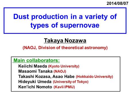 Dust production in a variety of types of supernovae Takaya Nozawa (NAOJ, Division of theoretical astronomy) 2014/08/07 Main collaborators: Keiichi Maeda.